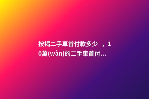 按揭二手車首付款多少，10萬(wàn)的二手車首付50分36期每月還多少